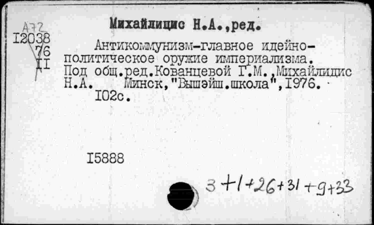 ﻿Михайлицис Н.А.,ред.
Антикоммунизм-главное идейнополитическое оружие империализма. Под общ.ред.Кованцевой Г.М..Михайлидис Н.А.	Минск,"Вышэйш.школа**,1976. •
102с.
15888
3-Н<2£*Ъ1т3^2>